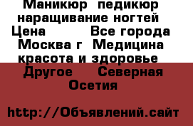 Маникюр, педикюр, наращивание ногтей › Цена ­ 350 - Все города, Москва г. Медицина, красота и здоровье » Другое   . Северная Осетия